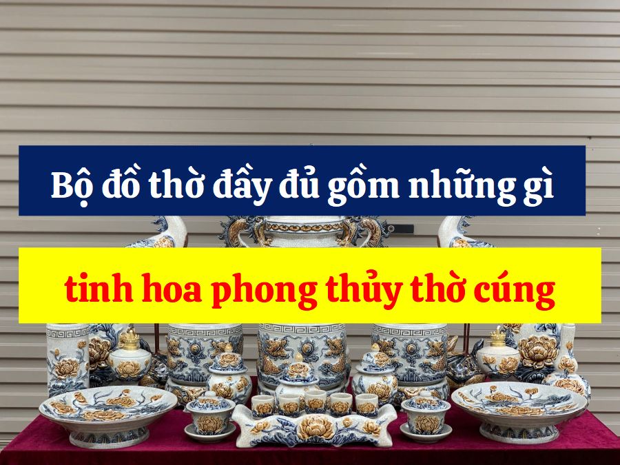 Bộ đồ thờ đầy đủ gồm những gì, tinh hoa phong thủy thờ cúng