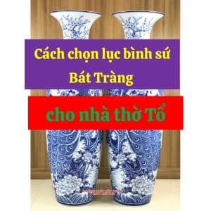 Cách chọn lục bình sứ Bát Tràng cho nhà thờ Tổ