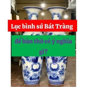 Lục bình sứ Bát Tràng để bàn thờ có ý nghĩa gì?