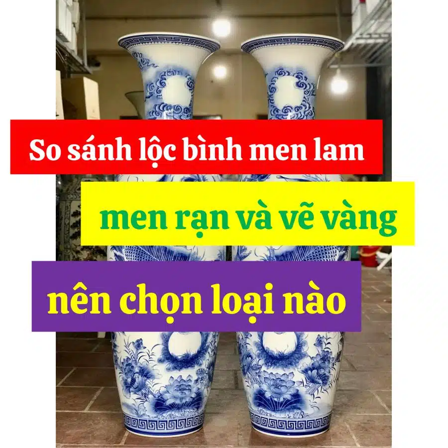 So sánh lộc bình men lam men rạn và vẽ vàng nên chọn loại nào