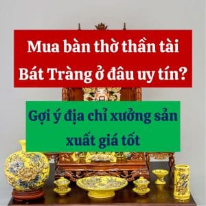 Mua bàn thờ thần tài Bát Tràng ở đâu uy tín? Gợi ý địa chỉ xưởng sản xuất giá tốt