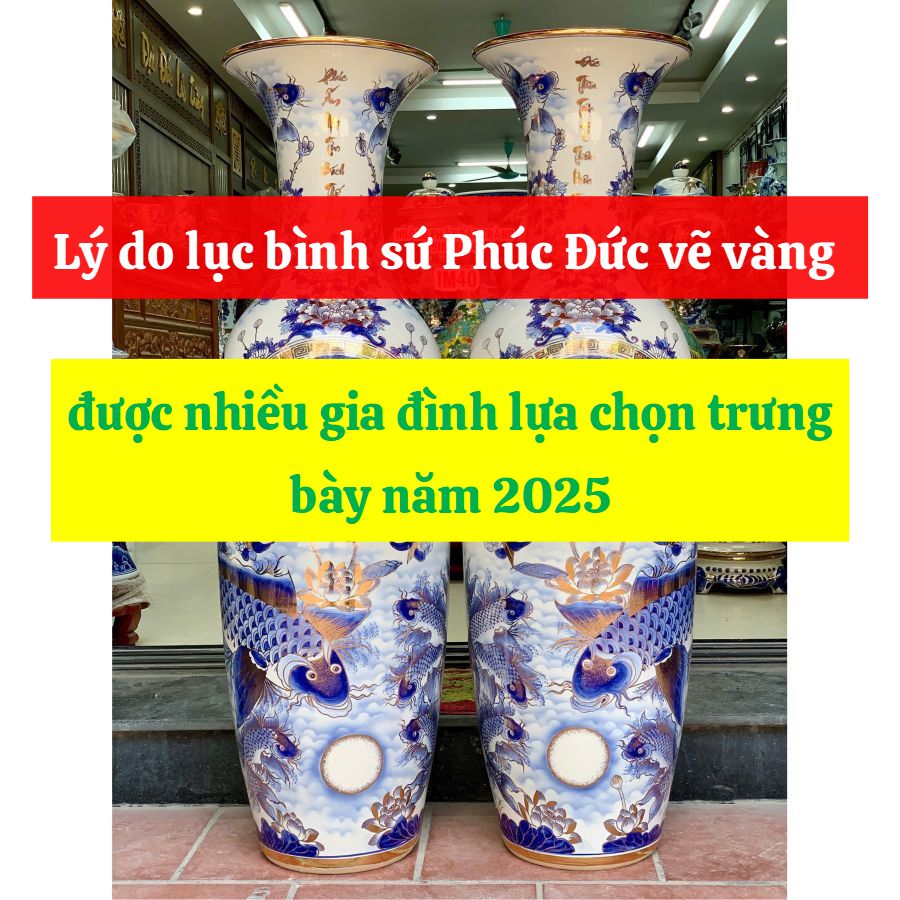 Lý do lục bình sứ Phúc Đức vẽ vàng được nhiều gia đình lựa chọn trưng bày năm 2025