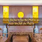 Hướng dẫn bài trí bàn thờ Phật tại gia chuẩn tâm linh cho Phật tử