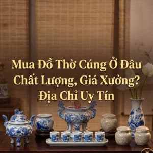 Mua Đồ Thờ Cúng Ở Đâu Chất Lượng, Giá Xưởng? Địa Chỉ Uy Tín Số 1 Việt Nam