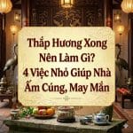 Thắp Hương Xong Nên Làm Gì? 4 Việc Nhỏ Giúp Nhà Ấm Cúng, May Mắn