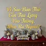 Vì Sao Bàn Thờ Cần Tựa Lưng Vào Tường, Nhìn Ra Ngoài?