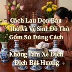 Cách Lau Dọn Bàn Thờ Và Vệ Sinh Đồ Thờ Gốm Sứ Đúng Cách Không Làm Xê Dịch Bát Hương