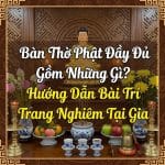 Bàn Thờ Phật Đầy Đủ Gồm Những Gì? Hướng Dẫn Bài Trí Trang Nghiêm Tại Gia