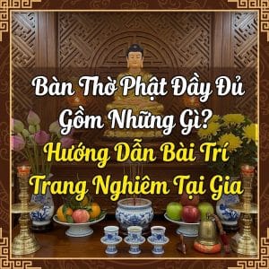 Bàn Thờ Phật Đầy Đủ Gồm Những Gì? Hướng Dẫn Bài Trí Trang Nghiêm Tại Gia