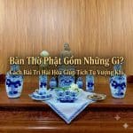 Bàn Thờ Phật Gồm Những Gì? Cách Bài Trí Hài Hòa Giúp Tích Tụ Vượng Khí